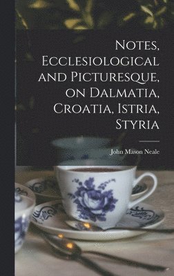 Notes, Ecclesiological and Picturesque, on Dalmatia, Croatia, Istria, Styria
