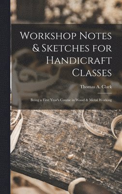 Thomas a Clark, Thomas a. Clark, Thomas A. Clark, Thomas A Clark - Workshop Notes & Sketches for Handicraft Classes, Inbunden
