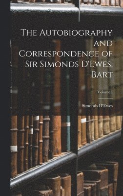 The Autobiography and Correspondence of Sir Simonds D'Ewes, Bart; Volume I 1
