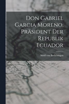 bokomslag Don Gabriel Garcia Moreno, Präsident der Republik Ecuador