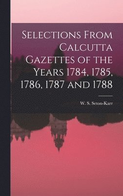 Selections From Calcutta Gazettes of the Years 1784, 1785, 1786, 1787 and 1788 1