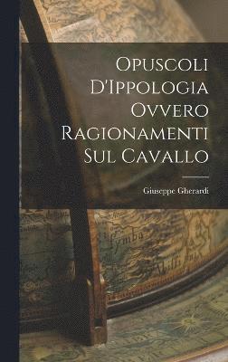 Opuscoli D'Ippologia Ovvero Ragionamenti Sul Cavallo 1