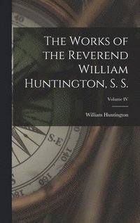bokomslag The Works of the Reverend William Huntington, S. S.; Volume IV
