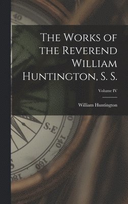 The Works of the Reverend William Huntington, S. S.; Volume IV 1