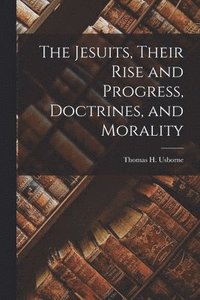 bokomslag The Jesuits, Their Rise and Progress, Doctrines, and Morality