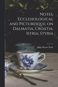 bokomslag Notes, Ecclesiological and Picturesque, on Dalmatia, Croatia, Istria, Styria