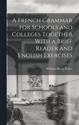 William Henry Fraser - French Grammar for Schools and Colleges Together With a Brief Reader and English Exercises, Inbunden