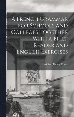 A French Grammar for Schools and Colleges Together With a Brief Reader and English Exercises 1