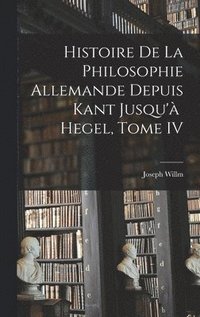 bokomslag Histoire de la Philosophie Allemande depuis Kant Jusqu' Hegel, Tome IV