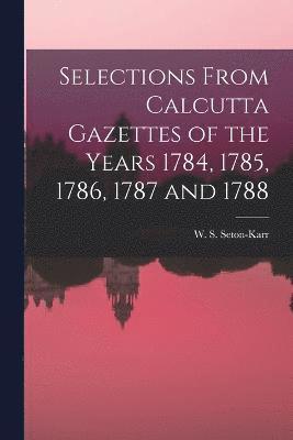 Selections From Calcutta Gazettes of the Years 1784, 1785, 1786, 1787 and 1788