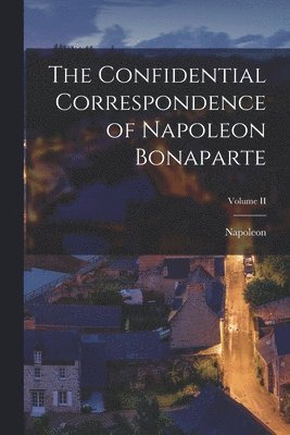 Confidential Correspondence of Napoleon Bonaparte; Volume II