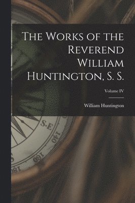 The Works of the Reverend William Huntington, S. S.; Volume IV 1