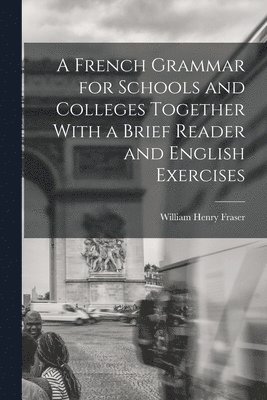 A French Grammar for Schools and Colleges Together With a Brief Reader and English Exercises 1
