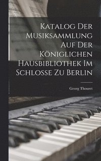 bokomslag Katalog der Musiksammlung auf der Kniglichen Hausbibliothek im Schlosse zu Berlin