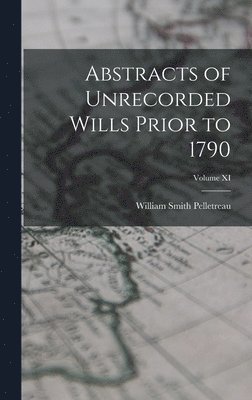 Abstracts of Unrecorded Wills Prior to 1790; Volume XI 1