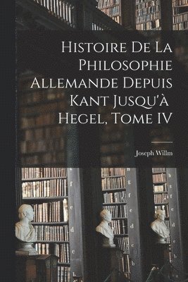 bokomslag Histoire de la Philosophie Allemande depuis Kant Jusqu' Hegel, Tome IV