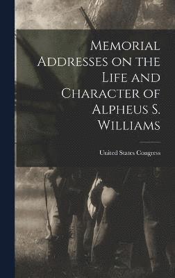 Memorial Addresses on the Life and Character of Alpheus S. Williams 1