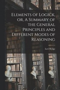 bokomslag Elements of Logick, or, A Summary of the General Principles and Different Modes of Reasoning