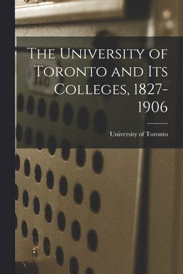 bokomslag The University of Toronto and Its Colleges, 1827-1906