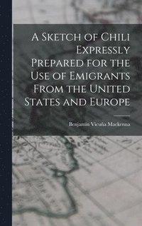 bokomslag A Sketch of Chili Expressly Prepared for the Use of Emigrants From the United States and Europe