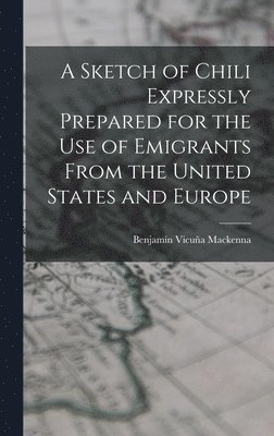 Benjamín Vicuña MacKenna - Sketch of Chili Expressly Prepared for the Use of Emigrants From the United States and Europe, Inbunden