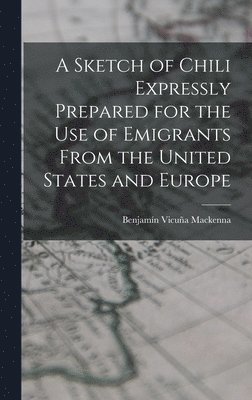 A Sketch of Chili Expressly Prepared for the Use of Emigrants From the United States and Europe 1