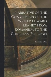 bokomslag Narrative of the Conversion of the Writer Edward Leahey From Romanism to the Christian Religion