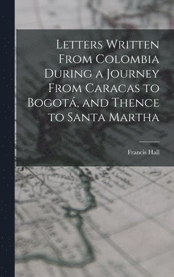 Francis Hall - Letters Written From Colombia During a Journey From Caracas to Bogotá, and Thence to Santa Martha, Inbunden
