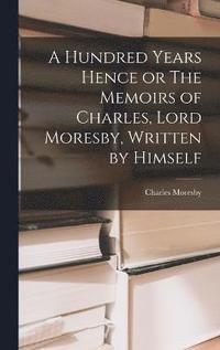 bokomslag A Hundred Years Hence or The Memoirs of Charles, Lord Moresby, Written by Himself