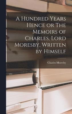 A Hundred Years Hence or The Memoirs of Charles, Lord Moresby, Written by Himself 1