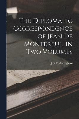 The Diplomatic Correspondence of Jean de Montereul, in Two Volumes 1