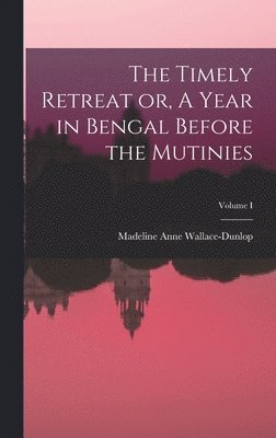 The Timely Retreat or, A Year in Bengal Before the Mutinies; Volume I 1