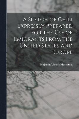 bokomslag A Sketch of Chili Expressly Prepared for the Use of Emigrants From the United States and Europe