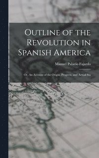 bokomslag Outline of the Revolution in Spanish America; Or, An Account of the Origin, Progress, and Actual Sta