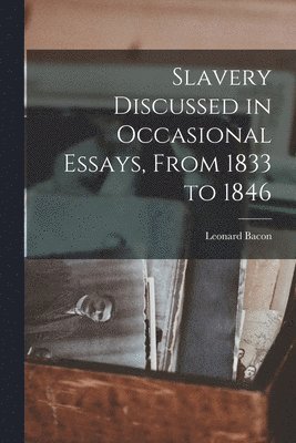 Slavery Discussed in Occasional Essays, From 1833 to 1846 1