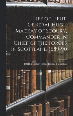 Life of Lieut. General Hugh Mackay of Scoury, Commander in Chief of the Forces in Scottland 1689-90 1