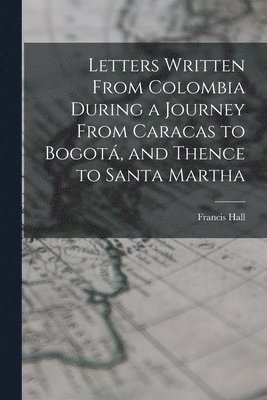 Francis Hall - Letters Written From Colombia During a Journey From Caracas to Bogotá, and Thence to Santa Martha, Häftad