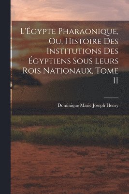 L'Égypte Pharaonique, ou, Histoire des Institutions des Égyptiens sous leurs rois Nationaux, Tome II