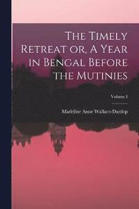 bokomslag The Timely Retreat or, A Year in Bengal Before the Mutinies; Volume I