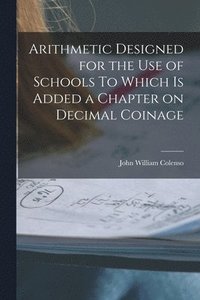 bokomslag Arithmetic Designed for the Use of Schools To Which is Added a Chapter on Decimal Coinage