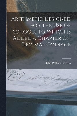 Arithmetic Designed for the Use of Schools To Which is Added a Chapter on Decimal Coinage