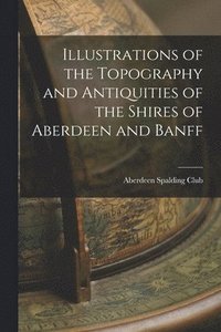 bokomslag Illustrations of the Topography and Antiquities of the Shires of Aberdeen and Banff