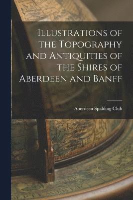 Illustrations of the Topography and Antiquities of the Shires of Aberdeen and Banff 1