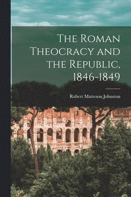 Robert Matteson Johnston - Roman Theocracy and the Republic, 1846-1849, Häftad