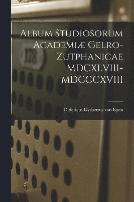 Album Studiosorum Academi Gelro-Zutphanicae MDCXLVIII-MDCCCXVIII 1