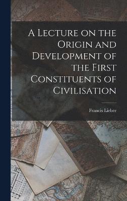 A Lecture on the Origin and Development of the First Constituents of Civilisation 1