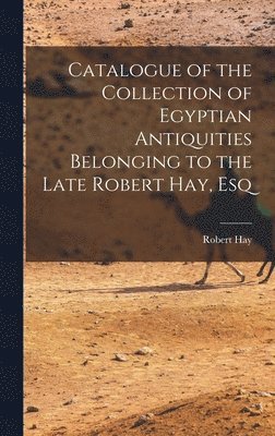 bokomslag Catalogue of the Collection of Egyptian Antiquities Belonging to the Late Robert Hay, Esq