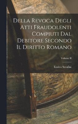Della Revoca Degli Atti Fraudolenti Compiuti dal Debitore Secondo il Diritto Romano; Volume II 1