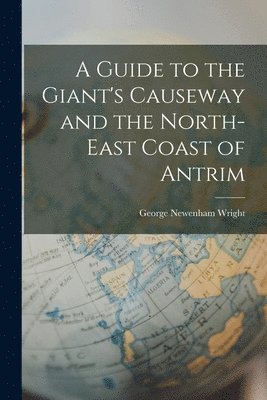 George Newenham Wright - Guide to the Giant's Causeway and the North-East Coast of Antrim, Häftad