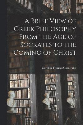 Brief View of Greek Philosophy From the Age of Socrates to the Coming of Christ